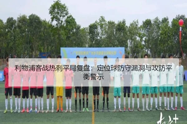 利物浦客战热刺平局复盘：定位球防守漏洞与攻防平衡警示