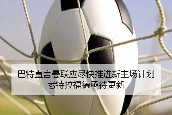 巴特直言曼联应尽快推进新主场计划 老特拉福德亟待更新
