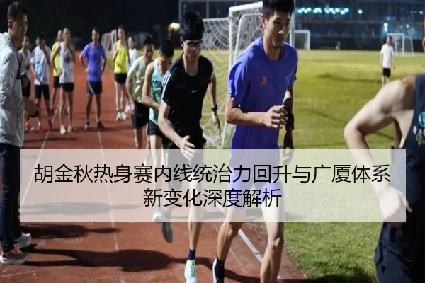 胡金秋热身赛内线统治力回升与广厦体系新变化深度解析